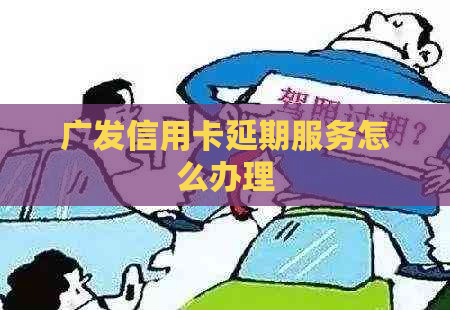 广发信用卡延期服务怎么办理