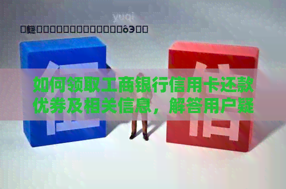 如何领取工商银行信用卡还款优券及相关信息，解答用户疑问