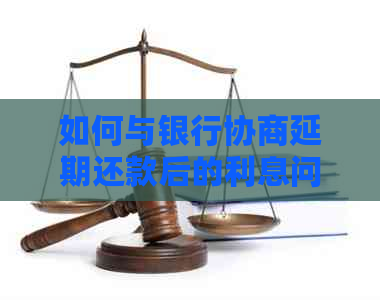 如何与银行协商延期还款后的利息问题