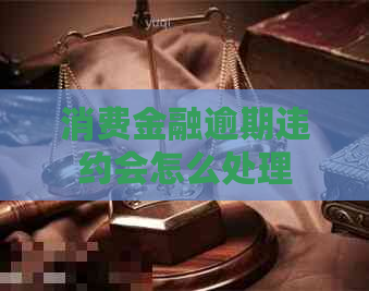 消费金融逾期违约会怎么处理