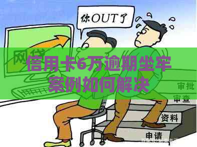 信用卡6万逾期坐牢案例如何解决