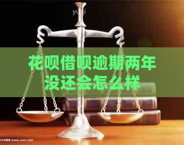 花呗借呗逾期两年没还会怎么样