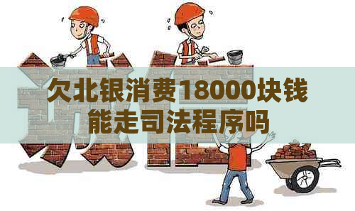 欠北银消费18000块钱能走司法程序吗