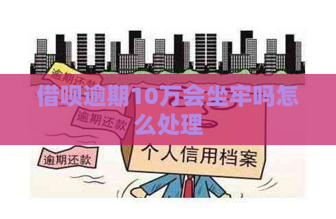 借呗逾期10万会坐牢吗怎么处理