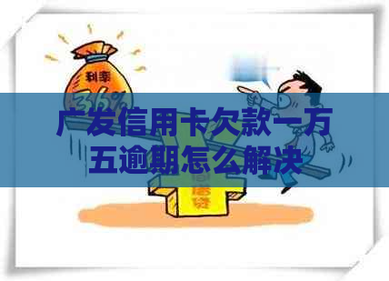 广发信用卡欠款一万五逾期怎么解决