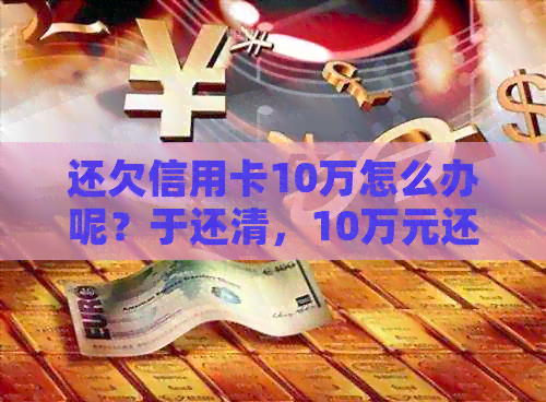 还欠信用卡10万怎么办呢？于还清，10万元还款经历分享
