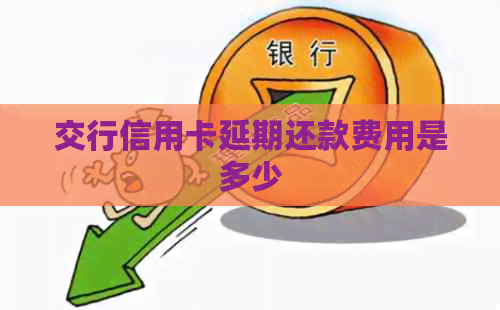 交行信用卡延期还款费用是多少