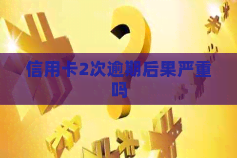 信用卡2次逾期后果严重吗
