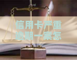信用卡严重逾期一案怎么办