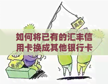 如何将已有的汇丰信用卡换成其他银行卡？