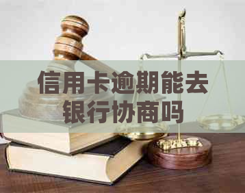 信用卡逾期能去银行协商吗