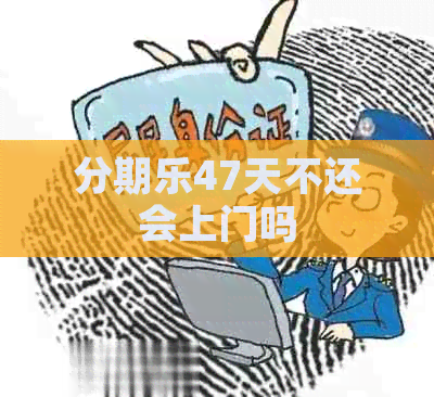 47天不还会上门吗