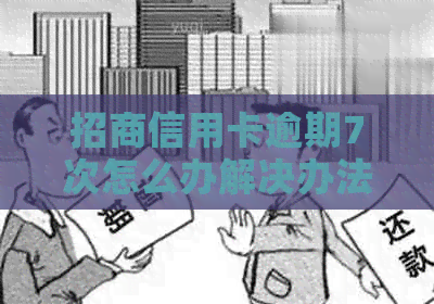 招商信用卡逾期7次怎么办解决办法有哪些
