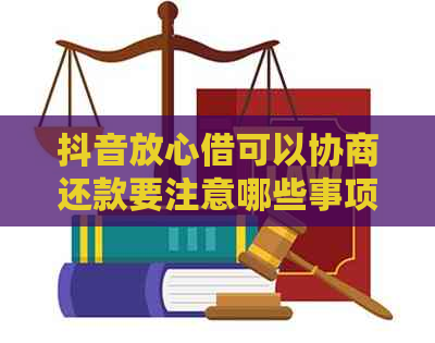 抖音放心借可以协商还款要注意哪些事项