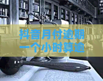 抖音月付逾期一个小时算逾期吗怎么办