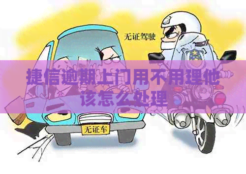 捷信逾期上门用不用理他该怎么处理