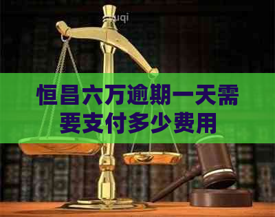 恒昌六万逾期一天需要支付多少费用