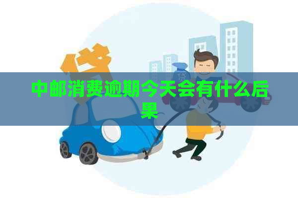 中邮消费逾期今天会有什么后果