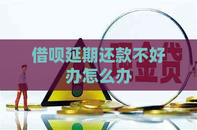 借呗延期还款不好办怎么办