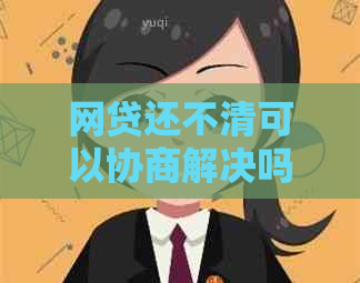 网贷还不清可以协商解决吗