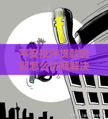 平安抵押贷款逾期怎么协商解决