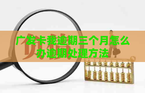 广发卡我逾期三个月怎么办逾期处理方法