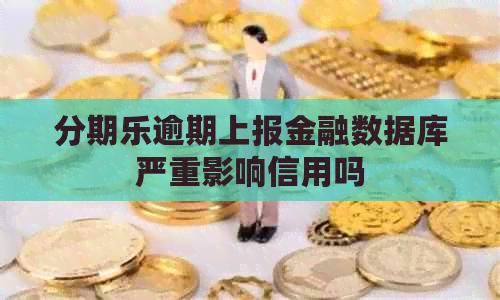 逾期上报金融数据库严重影响信用吗