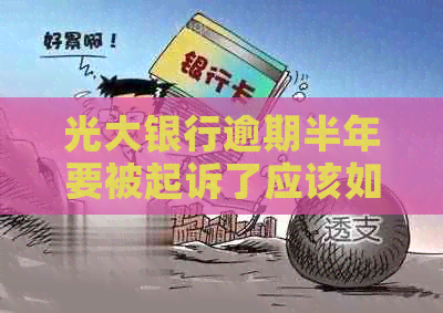 光大银行逾期半年要被起诉了应该如何应对