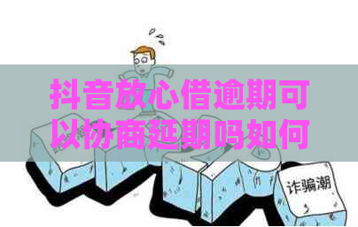 抖音放心借逾期可以协商延期吗如何处理