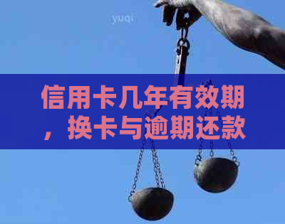 信用卡几年有效期，换卡与逾期还款及长期不使用后果