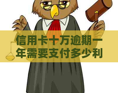 信用卡十万逾期一年需要支付多少利息
