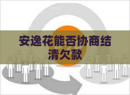 安逸花能否协商结清欠款