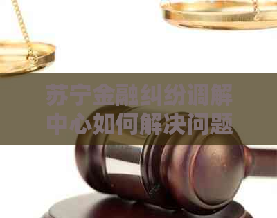 苏宁金融纠纷调解中心如何解决问题