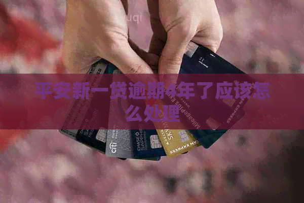 平安新一贷逾期4年了应该怎么处理