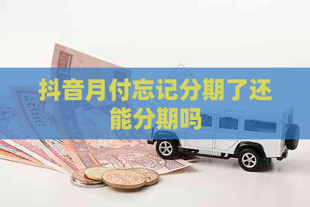 抖音月付忘记分期了还能分期吗
