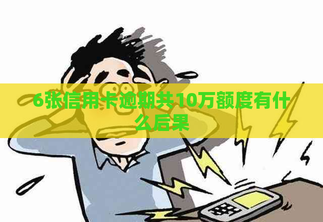 6张信用卡逾期共10万额度有什么后果