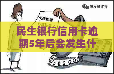 民生银行信用卡逾期5年后会发生什么