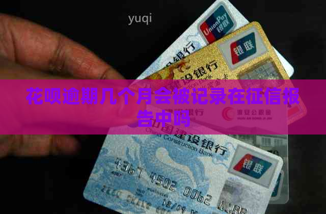 花呗逾期几个月会被记录在报告中吗
