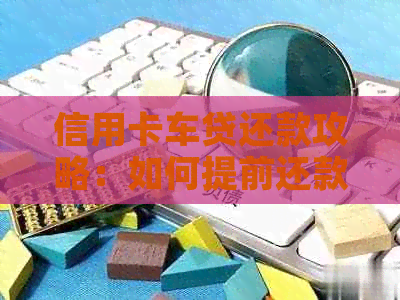 信用卡车贷还款攻略：如何提前还款以节省利息和时间