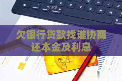欠银行贷款找谁协商还本金及利息
