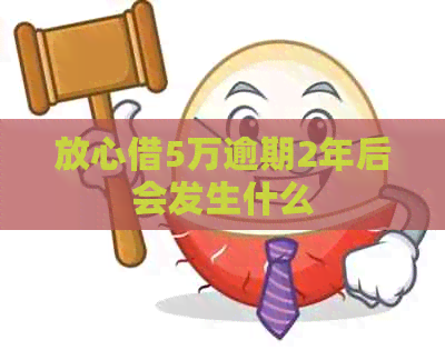 放心借5万逾期2年后会发生什么