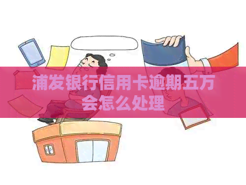 浦发银行信用卡逾期五万会怎么处理