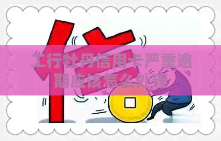 工行牡丹信用卡严重逾期应该怎么处理