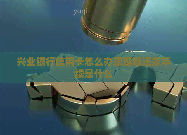 兴业银行信用卡怎么办理延期还款手续是什么