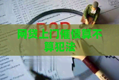 网贷上门催债算不算犯法 网贷上门催债算不算犯法
