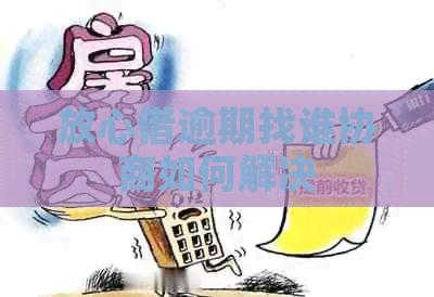 放心借逾期找谁协商如何解决