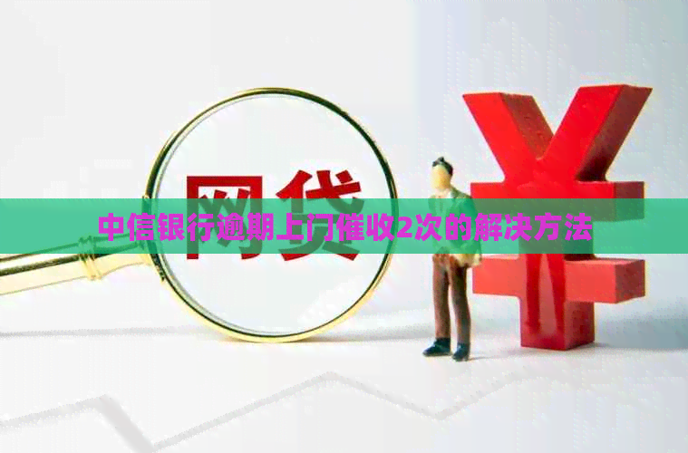 中信银行逾期上门2次的解决方法