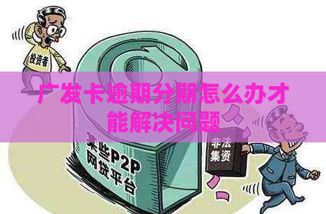 广发卡逾期分期怎么办才能解决问题 广发卡逾期分期怎么办才能解决问题