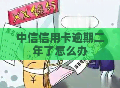 中信信用卡逾期二年了怎么办