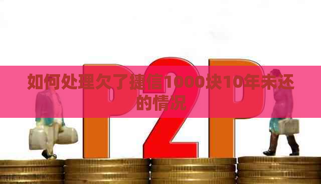 如何处理欠了捷信1000块10年未还的情况